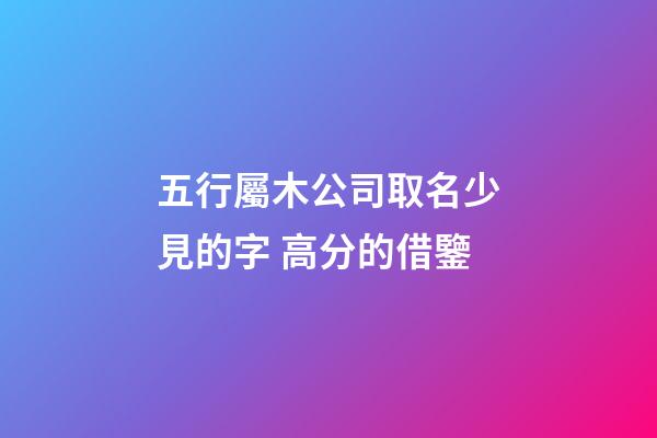 五行屬木公司取名少見的字 高分的借鑒-第1張-公司起名-玄機派